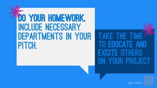 Do your homework.
include necessary
departments in your Take the time
to educate and
pitch.

excite others
on your project...