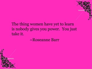 The thing women have yet to learn
is nobody gives you power. You just
take it.
          ~Roseanne Barr
 