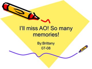 I’ll miss AO! So many memories! By:Brittany 07-08 