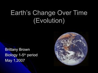 Earth’s Change Over TimeEarth’s Change Over Time
(Evolution)(Evolution)
Brittany BrownBrittany Brown
Biology 1-5Biology 1-5thth
periodperiod
May 1,2007May 1,2007
 