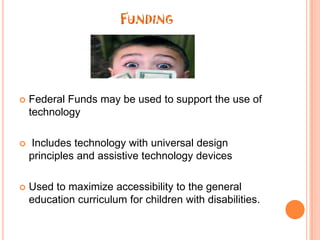 FundingFederal Funds may be used to support the use of technologyIncludes technology with universal design principles and assistive technology devicesUsed to maximize accessibility to the general education curriculum for children with disabilities.