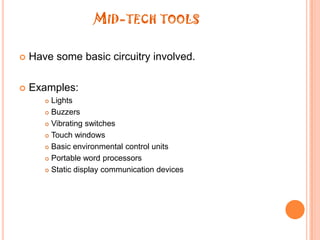 Mid-tech toolsHave some basic circuitry involved.Examples:LightsBuzzersVibrating switchesTouch windowsBasic environmental control unitsPortable word processorsStatic display communication devices