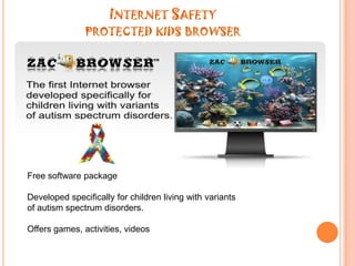 Internet Safetyprotected kids browserFree software packageDeveloped specifically for children living with variants of autism spectrum disorders.Offers games, activities, videos