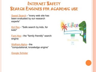 Internet SafetySearch Engines for academic useSweet Search- "every web site has been evaluated by our research experts“Kid Rex- "Safe search by kids, for kids!“FamHoo- the "family friendly" search engineWolfram Alpha- the "computational, knowledge engine“Google Scholar