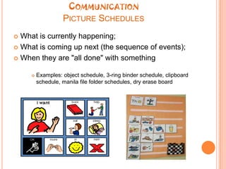 CommunicationPicture SchedulesWhat is currently happening;What is coming up next (the sequence of events);When they are "all done" with somethingExamples: object schedule, 3-ring binder schedule, clipboard schedule, manila file folder schedules, dry erase board