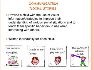 CommunicationSocial StoriesProvide a child with the use of visual information/strategies to improve their understanding of various social situations and to teach them specific behaviors to use when interacting with others.Written individually for each child.