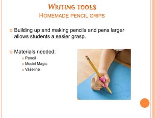 Writing toolsHomemade pencil gripsBuilding up and making pencils and pens larger allows students a easier grasp.Materials needed:PencilModel MagicVaseline