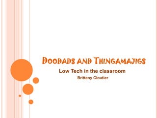 Doodads and Thingamajigs Low Tech in the classroom Brittany Cloutier 