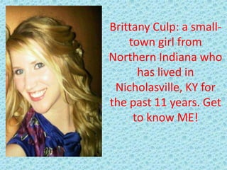 Brittany Culp: a small-
    town girl from
Northern Indiana who
      has lived in
 Nicholasville, KY for
the past 11 years. Get
     to know ME!
 