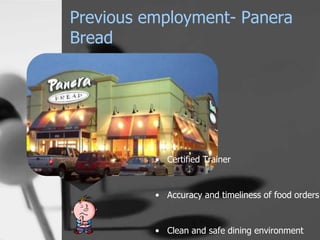 Previous employment- Panera
Bread




          • Certified Trainer


          • Accuracy and timeliness of food orders


          • Clean and safe dining environment
 
