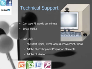 Technical Support


• Can type 75 words per minute
• Social Media


• Can use:
   – Microsoft Office, Excel, Access, PowerPoint, Word
   – Adobe Photoshop and Photoshop Elements

   – Adobe Illustrator
 