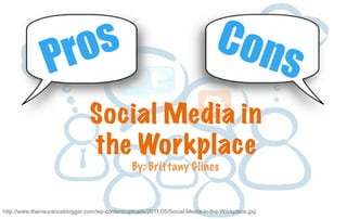 Pros Cons
Social Media in
the Workplace
http://www.theinsuranceblogger.com/wp-content/uploads/2011/05/Social-Media-in-the-Workplace.jpg
By: Brittany Glines
 