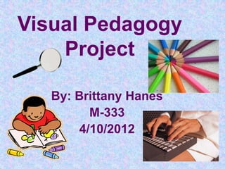 Visual Pedagogy
    Project

   By: Brittany Hanes
          M-333
        4/10/2012
 