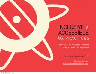 INCLUSIVE &
ACCESSIBLE

UX PRACTICES
How Low-Fi Artifacts Promote
Whole-Team Collaboration

Balanced Team SF 2013
@brittanyhunter
http://www.atomicobject.com

Monday, November 11, 13

 