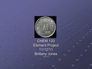CHEM 120
Element Project
    11/12/11
 Brittany Jones
     Aluminum
 
