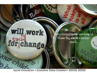 I am committed to working to
                                  make the world a better
                                          place.




Social Innovation + Economic Value Creation= SOCIAL GOOD
 