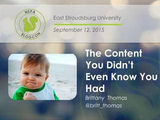 The Content
You Didn’t
Even Know You
Had
East Stroudsburg University
September 12, 2015
Brittany Thomas
@britt_thomas
 
