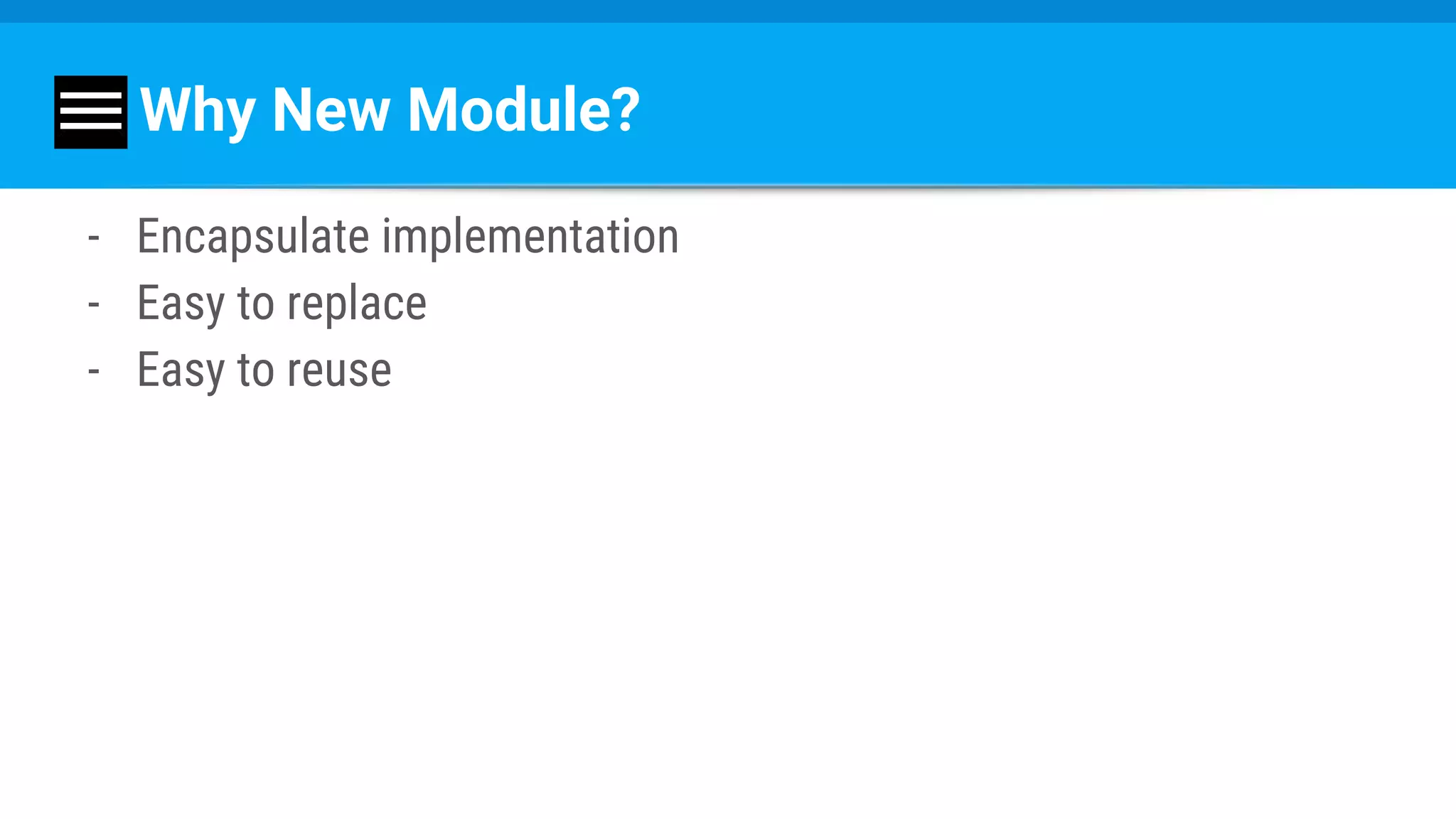 Why New Module?
- Encapsulate implementation
- Easy to replace
- Easy to reuse
 