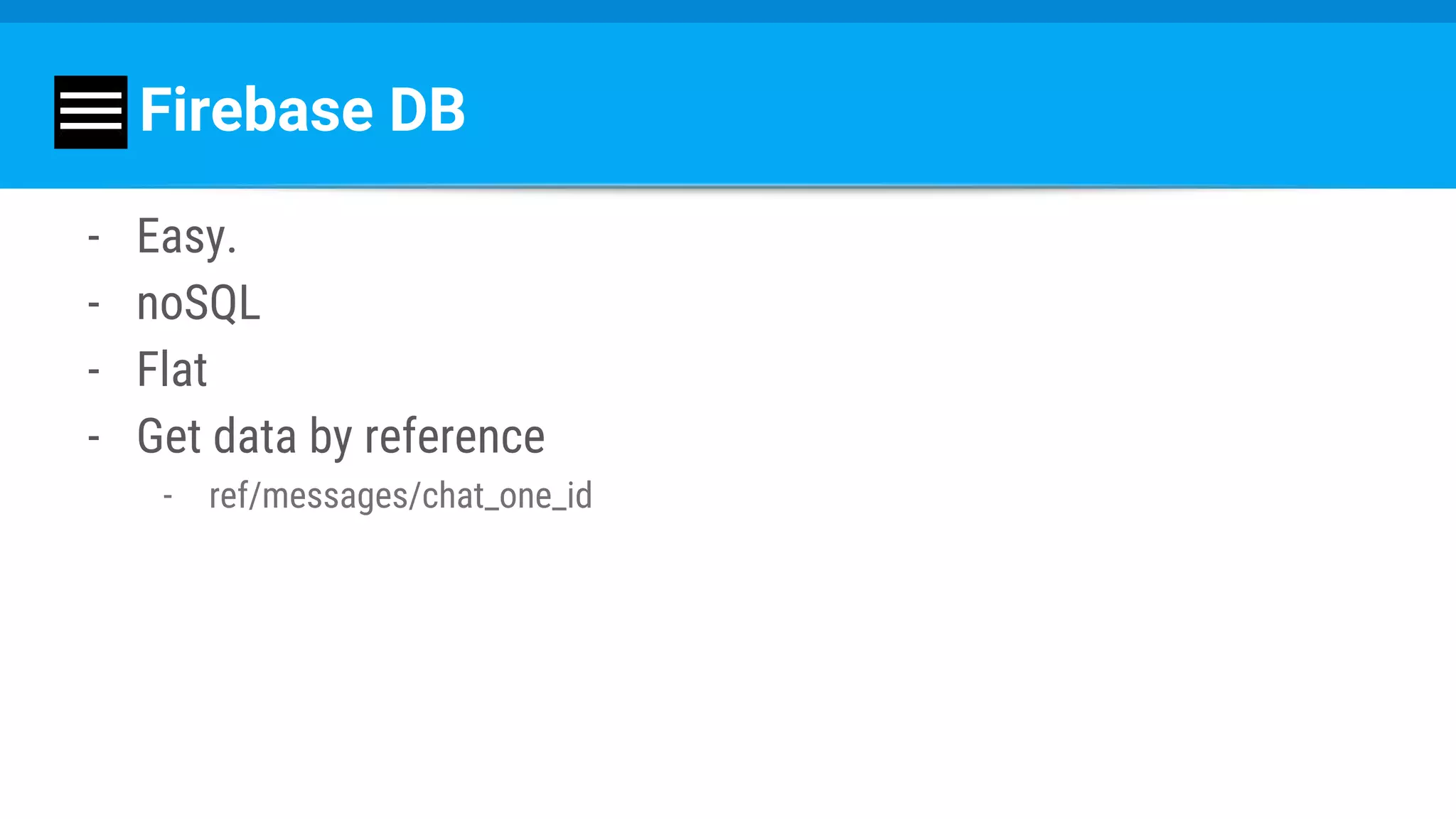 Firebase DB
- Easy.
- noSQL
- Flat
- Get data by reference
- ref/messages/chat_one_id
 