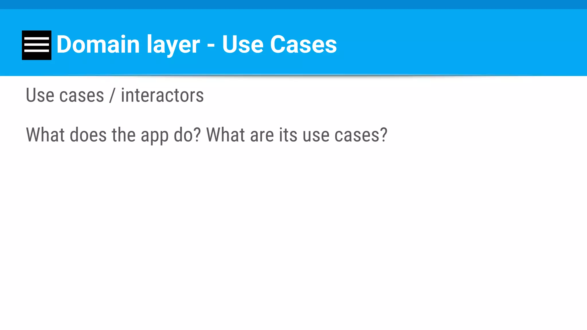 Domain layer - Use Cases
Use cases / interactors
What does the app do? What are its use cases?
 