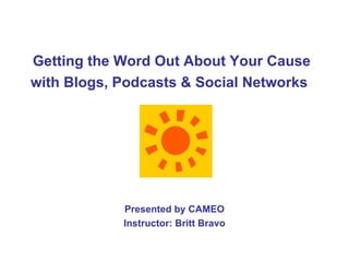 Getting the Word Out About Your Cause with Blogs, Podcasts & Social Networks   Presented by CAMEO Instructor: Britt Bravo 