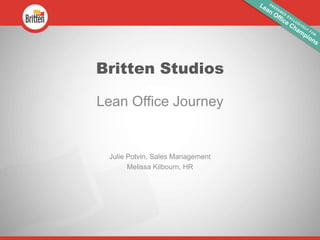 Britten Studios
Lean Office Journey
Julie Potvin, Sales Management
Melissa Kilbourn, HR
 