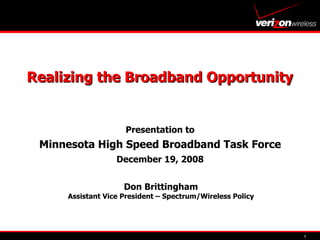 Realizing the Broadband Opportunity Presentation to Minnesota High Speed Broadband Task Force December 19, 2008 Don Brittingham Assistant Vice President – Spectrum/Wireless Policy 