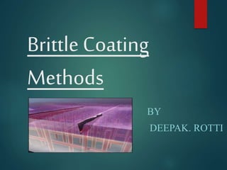Brittle Coating
Methods
BY
DEEPAK. ROTTI
 