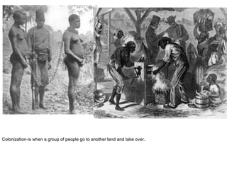 Colonization-is when a group of people go to another land and take over..
 