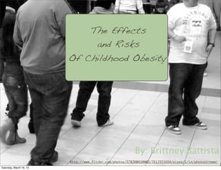 The Effects
                                      Text
                                    and Risks
                         Of Childhood Obesity.




                                                          By: Brittney Battista
                         http://www.flickr.com/photos/57826041@N03/7612551654/sizes/l/in/photostream/
Saturday, March 16, 13
 