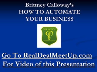 Brittney Calloway’s
HOW TO AUTOMATE
YOUR BUSINESS
Go To RealDealMeetUp.com
For Video of this Presentation
 