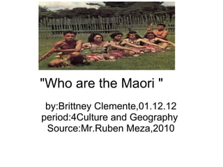 &quot;Who are the Maori &quot; by:Brittney Clemente,01.12.12 period:4Culture and Geography  Source:Mr.Ruben Meza,2010 