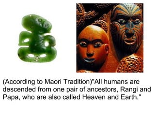 (According to Maori Tradition)"All humans are descended from one pair of ancestors, Rangi and Papa, who are also called Heaven and Earth." 