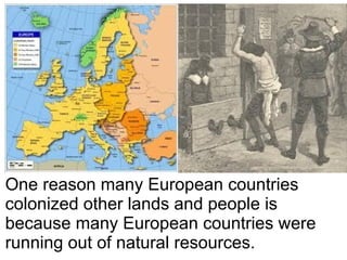 One reason many European countries
colonized other lands and people is
because many European countries were
running out of natural resources.
 