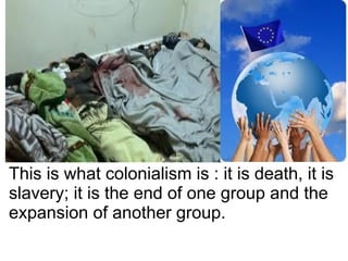 This is what colonialism is : it is death, it is
slavery; it is the end of one group and the
expansion of another group.
 