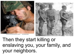 Then they start killing or
enslaving you, your family, and
your neighbors.
 