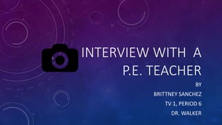 INTERVIEW WITH A
P.E. TEACHER
BY
BRITTNEY SANCHEZ
TV 1, PERIOD 6
DR. WALKER
 