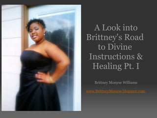     A Look into Brittney's Road  to Divine  Instructions & Healing Pt. I   Brittney Monyse Williams   www.BrittneyMonyse.blogspot.com    