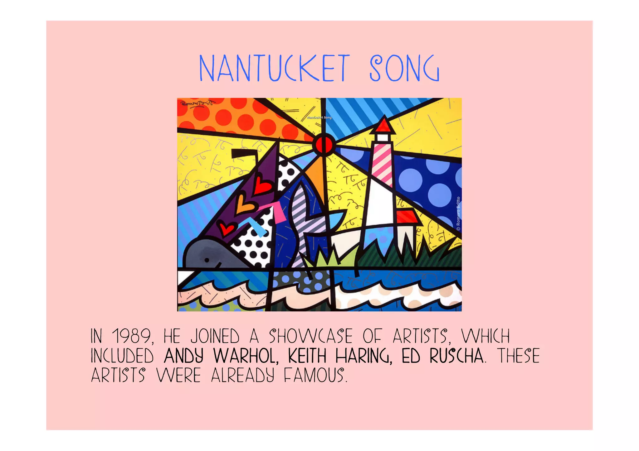 Nantucket Song
In 1989, he joined a showcase of artists, which
included Andy Warhol, Keith Haring, Ed Ruscha. These
artists were already famous.
 