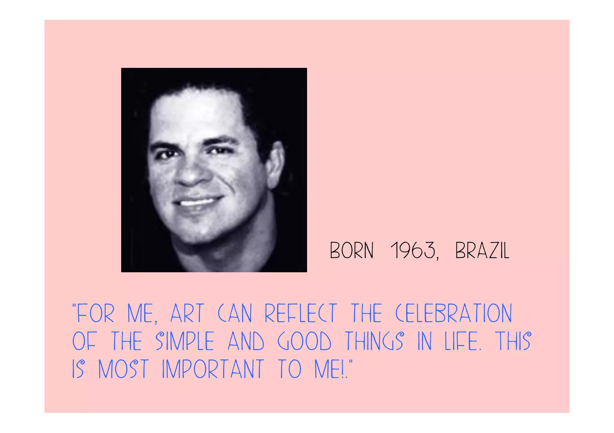 "For me, art can reflect the celebration
of the simple and good things in life. This
is most important to me!."
Born  1963,  Brazil
 