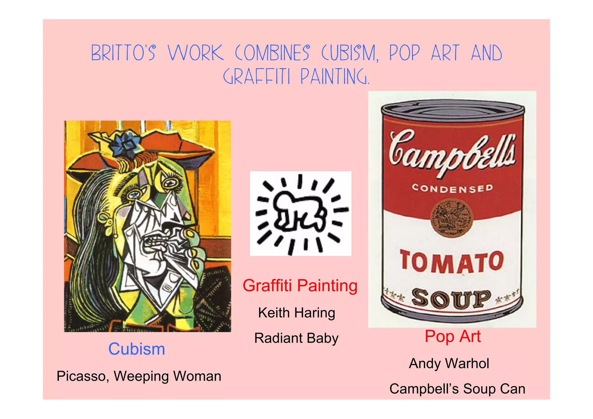 Britto’s work combines cubism, pop art and
graffiti painting.
Cubism
Picasso, Weeping Woman
Graffiti Painting
Keith Haring
Radiant Baby Pop Art
Andy Warhol
Campbell’s Soup Can
 