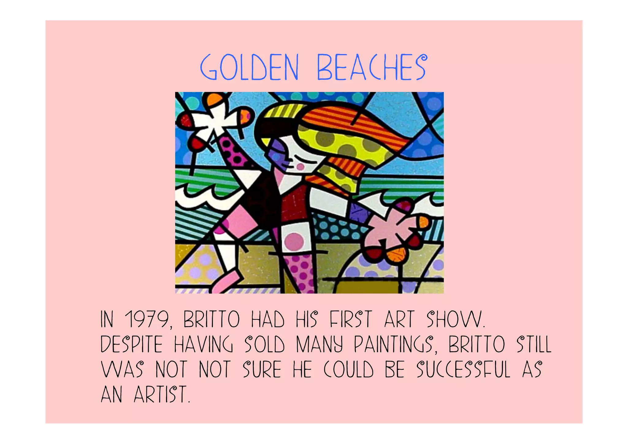 Golden Beaches
In 1979, Britto had his first art show.
Despite having sold many paintings, Britto still
was not not sure he could be successful as
an artist.
 