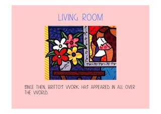 Living Room
Since then, Britto's work has appeared in all over
the world.
 