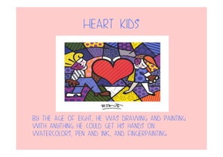 Heart Kids
By the age of eight, he was drawing and painting
with anything he could get his hands on:
watercolors, pen and ink, and fingerpainting.
 