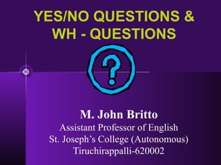YES/NO QUESTIONS &
WH - QUESTIONS
M. John Britto
Assistant Professor of English
St. Joseph’s College (Autonomous)
Tiruchirappalli-620002
 