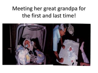 Meeting her great grandpa for
   the first and last time!
 