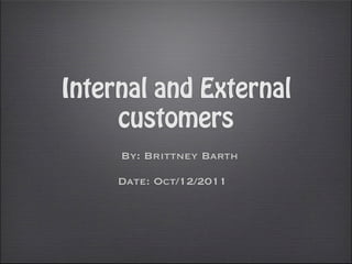 Internal and External
     customers
     By: Brittney Barth

     Date: Oct/12/2011
 