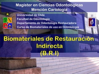 Universidad de Chile Facultad de Odontología Departamento de Odontología Restauradora Curso de Biomateriales de uso en Odontología Magíster en Ciencias Odontológicas Mención Cariología Biomateriales de Restauración  Indirecta (B.R.I) 