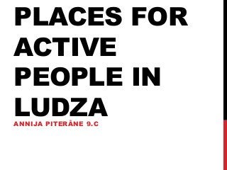 PLACES FOR
ACTIVE
PEOPLE IN
LUDZAANNIJA PITERĀNE 9.C
 