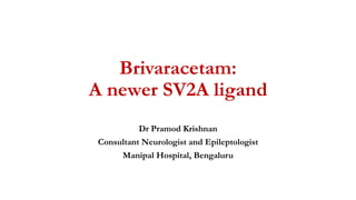Brivaracetam:
A newer SV2A ligand
Dr Pramod Krishnan
Consultant Neurologist and Epileptologist
Manipal Hospital, Bengaluru
 